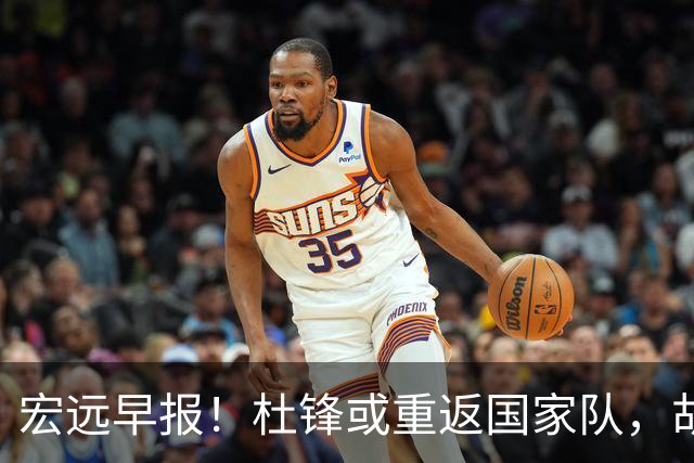 宏远早报！杜锋或重返国家队，胡明轩旧伤复发，萨姆纳回归成定局